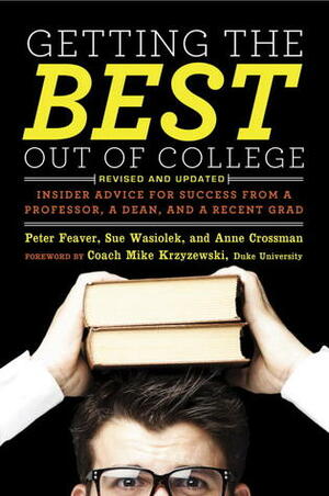 Getting the Best Out of College, Revised and Updated: Insider Advice for Success from a Professor, a Dean, and a Recent Grad by Peter Feaver, Sue Wasiolek, Mike Krzyzewski, Anne Crossman