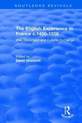 The English Experience in France C.1450-1558: War, Diplomacy and Cultural Exchange: War, Diplomacy and Cultural Exchange by David Grummitt