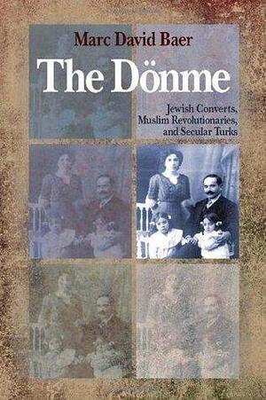 The Donme: Jewish Converts, Muslim Revolutionaries, and Secular Turks by Marc David Baer, Marc David Baer