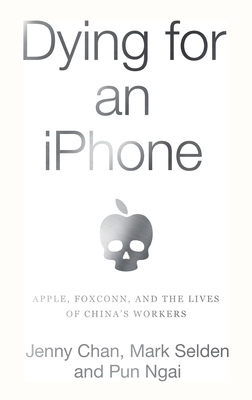 Dying for an iPhone: Apple, Foxconn, and the Lives of China's Workers by Mark Selden, Ngai Pun, Jenny Chan