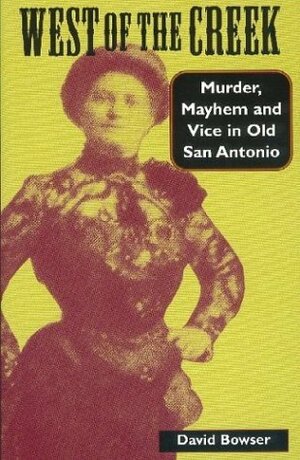 West of the Creek: Murder, Mayhem and Vice in Old San Antonio by David Bowser