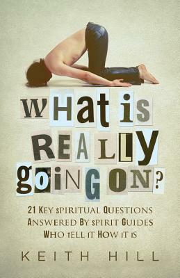 What Is Really Going On?: 21 Key Spiritual Questions Answered By Spirit Guides Who Tell It How It Is by Keith Hill