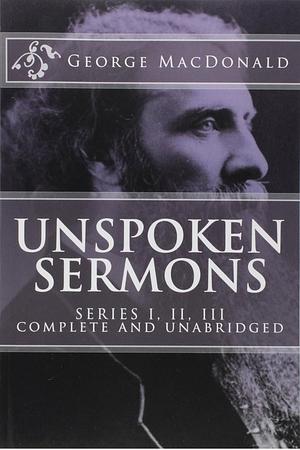 Unspoken Sermons, Series 1, 2, 3 [I, II, III] (Complete and Unabridged, with an Index) by George MacDonald