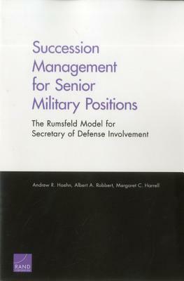 Succession Management for Senior Military Positions: The Rumsfeld Model for Secretary of Defense Involvement by Andrew R. Hoehn, Margaret C. Harrell, Albert A. Robbert