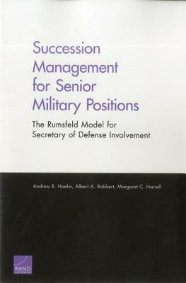 Succession Management for Senior Military Positions: The Rumsfeld Model for Secretary of Defense Involvement by Albert A. Robbert, Andrew R. Hoehn, Margaret C. Harrell