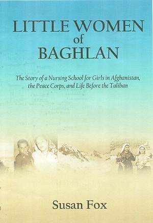 Little Women of Baghlan: The Story of a Nursing School for Girls in Afghanistan, the Peace Corps, and Life Before the Taliban by Susan Fox