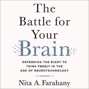 The Battle for Your Brain: Defending the Right to Think Freely in the Age of Neurotechnology by Nita Farahany