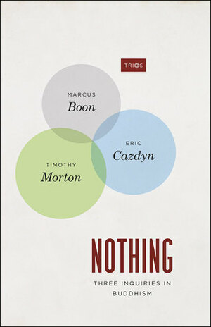 Nothing: Three Inquiries in Buddhism by Marcus Boon, Timothy Morton, Eric Cazdyn