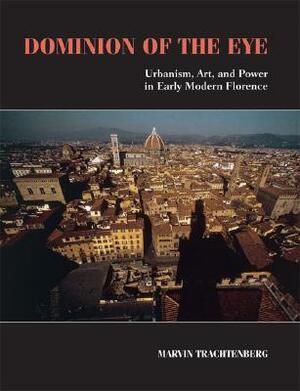 Dominion of the Eye: Urbanism, Art, and Power in Early Modern Florence by Marvin Trachtenberg