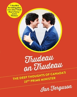 Trudeau on Trudeau: The Deep Thoughts of Canada's 23rd Prime Minister by Ian Ferguson