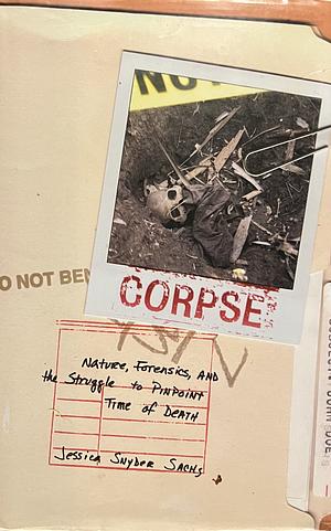 Corpse: Nature, Forensics, and the Struggle to Pinpoint Time of Death by Jessica Snyder Sachs