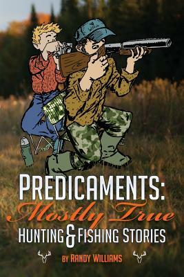 Predicaments: Mostly True Hunting & Fishing Stories by Randy Williams