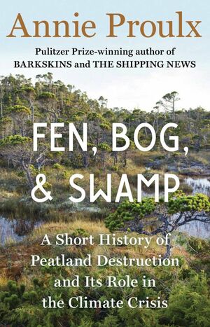 Fen, Bog and Swamp: A Short History of Peatland Destruction and Its Role in the Climate Crisis by Annie Proulx