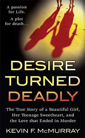 Desire Turned Deadly: The True Story of a Beautiful Girl, Her Teenage Sweetheart, and the Love that Ended in Murder by Kevin F. McMurray