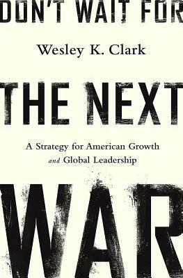 Don't Wait for the Next War: A Strategy for American Growth and Global Leadership by Wesley K. Clark