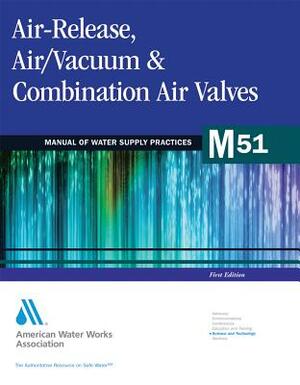 Air-Release, Air/Vacuum, and Combination Air Valves (M51) by Awwa (American Water Works Association), American Water Works Association, Awwa Staff