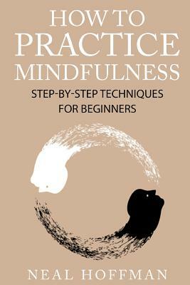 How To Practice Mindfulness: Step-By-Step Techniques For Beginners by Neal Hoffman