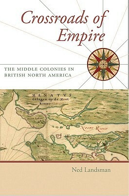 Crossroads of Empire: The Middle Colonies in British North America by Ned C. Landsman