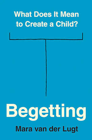 Begetting: What Does It Mean to Create a Child? by Mara van der Lugt