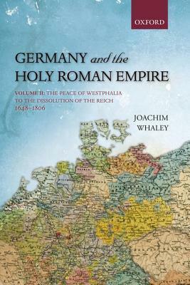 Germany and the Holy Roman Empire: Volume II: The Peace of Westphalia to the Dissolution of the Reich, 1648-1806 by Joachim Whaley