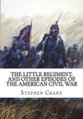 The Little Regiment, and Other Episodes of the American Civil War by Stephen Crane