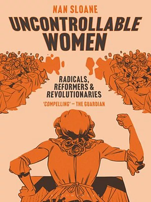 Uncontrollable Women: Radicals, Reformers and Revolutionaries by Nan Sloane