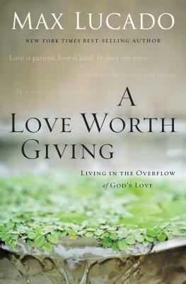 A Love Worth Giving: Living in the Overflow of God's Love by Max Lucado