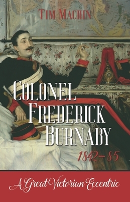 Colonel Frederick Burnaby 1842-85: A Great Victorian Eccentric by Tim Machin