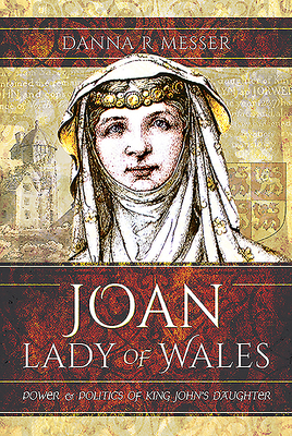 Joan, Lady of Wales: Power and Politics of King John's Daughter by Danna R Messer