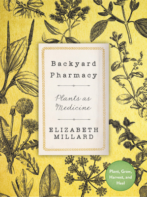 Backyard Pharmacy: Plants as Medicine - Plant, Grow, Harvest, and Heal by Elizabeth Millard