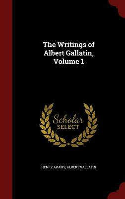 The Writings of Albert Gallatin, Volume 1 by Henry Adams, Albert Gallatin