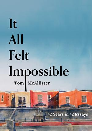 It All Felt Impossible: 42 Years in 42 Essays by Tom McAllister