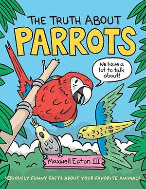 The Truth about Parrots: Seriously Funny Facts About Your Favorite Animals by Maxwell Eaton III, Maxwell Eaton III