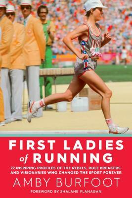 First Ladies of Running: 22 Inspiring Profiles of the Rebels, Rule Breakers, and Visionaries Who Changed the Sport Forever by Amby Burfoot