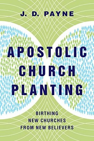 Apostolic Church Planting: Birthing New Churches from New Believers by J.D. Payne