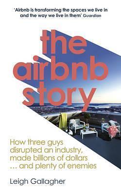 The Airbnb Story: How three guys disrupted an industry, made billions of dollars ... and plenty of enemies by Leigh Gallagher, Leigh Gallagher