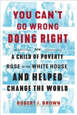 You Can't Go Wrong Doing Right: How a Child of Poverty Rose to the White House and Helped Change the World by Robert J. Brown