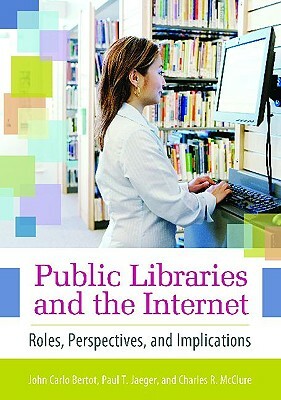 Public Libraries and the Internet: Roles, Perspectives, and Implications by Paul T. Jaeger, John Carlo Bertot, Charles R. McClure