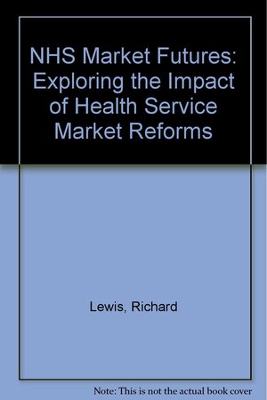 NHS Market Futures: Exploring the Impact of Health Service Market Reforms by Richard Lewis, Jennifer Dixon