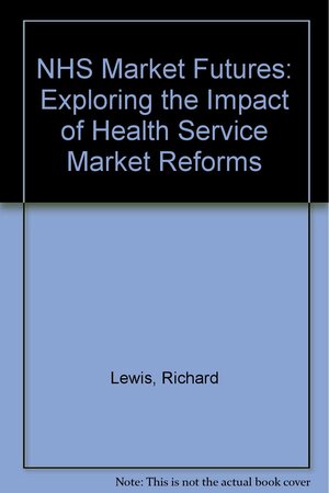 NHS Market Futures: Exploring the Impact of Health Service Market Reforms by Jennifer Dixon, Richard Lewis