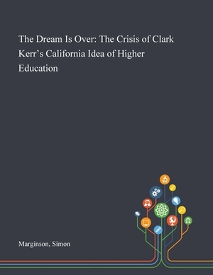 The Dream Is Over: The Crisis of Clark Kerr's California Idea of Higher Education by Simon Marginson