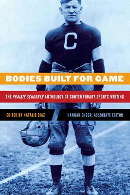 Bodies Built for Game: The Prairie Schooner Anthology of Contemporary Sports Writing by Natalie Díaz