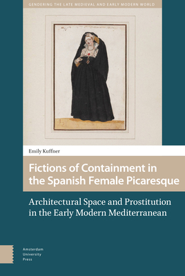 Fictions of Containment in the Spanish Female Picaresque: Architectural Space and Prostitution in the Early Modern Mediterranean by Emily Kuffner