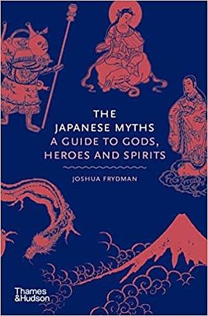 The Japanese Myths: A Guide to Gods, Heroes and Spirits by Joshua Frydman