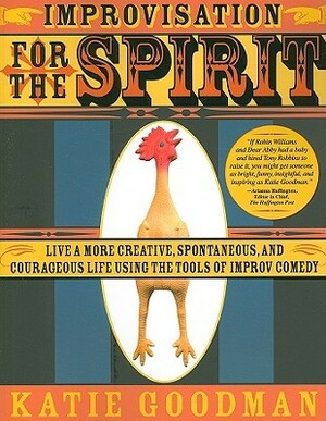 Improvisation for the Spirit: Live a More Creative, Spontaneous, and Courageous Life Using the Tools of Improv Comedy by Katie Goodman