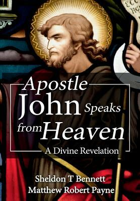 Apostle John Speaks from Heaven: A Divine Revelation by Sheldon T. Bennett, Matthew Robert Payne