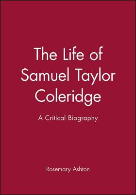 The Life of Samuel Taylor Coleridge: A Critical Biography by Rosemary Ashton