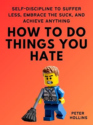 How To Do Things You Hate: Self-Discipline to Suffer Less, Embrace the Suck, and Achieve Anything by Peter Hollins