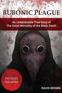 Bubonic Plague: An Unbelievable True Story of The Great Mortality of the Black Death with Pictures. How it Changed the Course of Human History, Its Presence in the Modern World and What Can We Learn From It. by David Brown