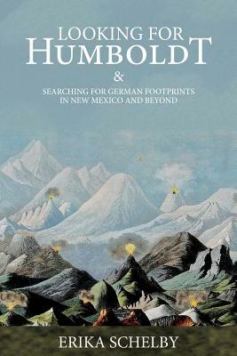 Looking for Humboldt: & Searching for German Footprints in New Mexico and Beyond by Erika Schelby